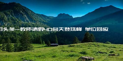 今日头条-教师请假40多天登珠峰 单位回应 若工作违规会尽到管理职责！